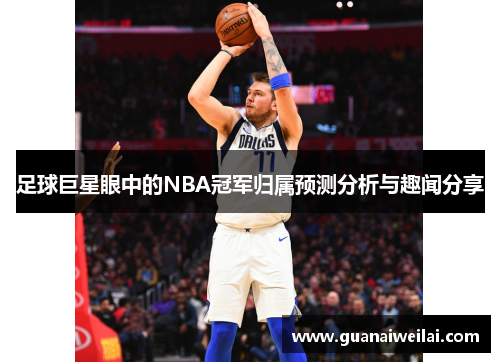 足球巨星眼中的NBA冠军归属预测分析与趣闻分享