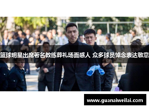 篮球明星出席著名教练葬礼场面感人 众多球员悼念表达敬意